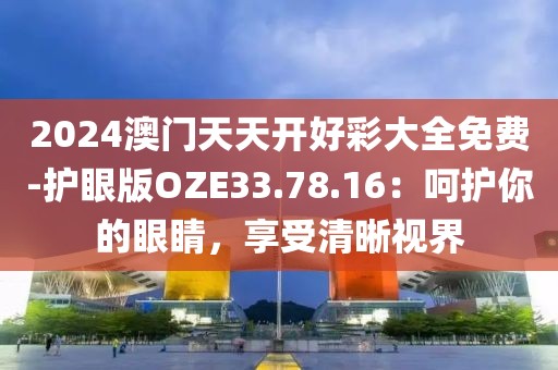 2024澳门天天开好彩大全免费-护眼版OZE33.78.16：呵护你的眼睛，享受清晰视界
