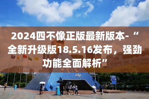 2024四不像正版最新版本-“全新升级版18.5.16发布，强劲功能全面解析”