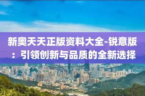 新奥天天正版资料大全-锐意版：引领创新与品质的全新选择