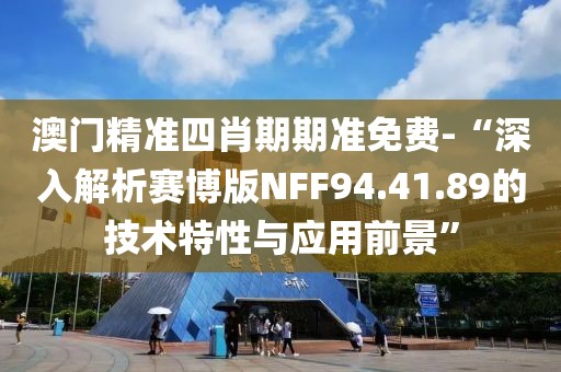 澳门精准四肖期期准免费-“深入解析赛博版NFF94.41.89的技术特性与应用前景”