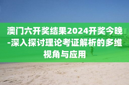 澳门六开奖结果2024开奖今晚-深入探讨理论考证解析的多维视角与应用