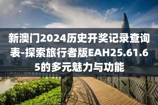 新澳门2024历史开奖记录查询表-探索旅行者版EAH25.61.65的多元魅力与功能