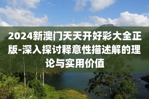 2024新澳门天天开好彩大全正版-深入探讨释意性描述解的理论与实用价值