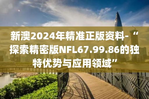 新澳2024年精准正版资料-“探索精密版NFL67.99.86的独特优势与应用领域”