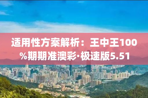 适用性方案解析：王中王100%期期准澳彩·极速版5.51