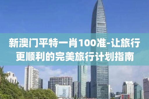 新澳门平特一肖100准-让旅行更顺利的完美旅行计划指南