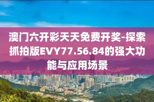 澳门六开彩天天免费开奖-探索抓拍版EVY77.56.84的强大功能与应用场景