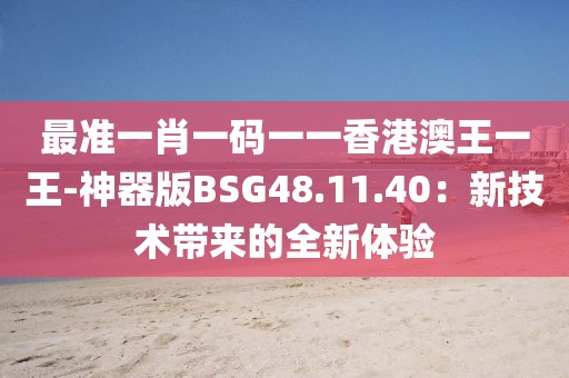 最准一肖一码一一香港澳王一王-神器版BSG48.11.40：新技术带来的全新体验