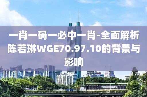 一肖一码一必中一肖-全面解析陈若琳WGE70.97.10的背景与影响
