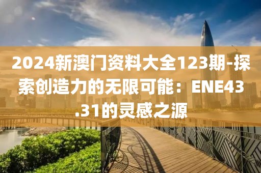 2024新澳门资料大全123期-探索创造力的无限可能：ENE43.31的灵感之源