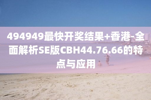 494949最快开奖结果+香港-全面解析SE版CBH44.76.66的特点与应用
