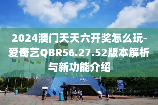 2024澳门天天六开奖怎么玩-爱奇艺QBR56.27.52版本解析与新功能介绍