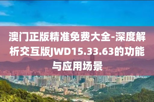 澳门正版精准免费大全-深度解析交互版JWD15.33.63的功能与应用场景