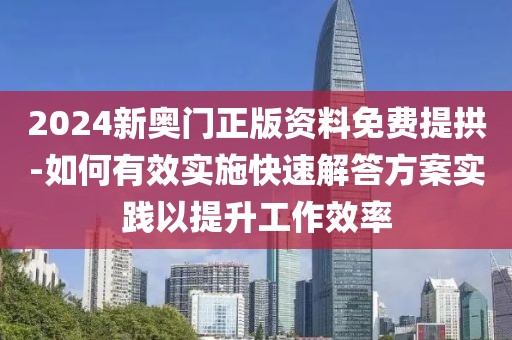 2024新奥门正版资料免费提拱-如何有效实施快速解答方案实践以提升工作效率