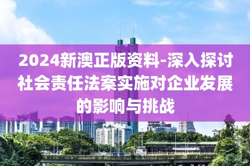 2024新澳正版资料-深入探讨社会责任法案实施对企业发展的影响与挑战