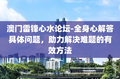 澳门雷锋心水论坛-全身心解答具体问题，助力解决难题的有效方法