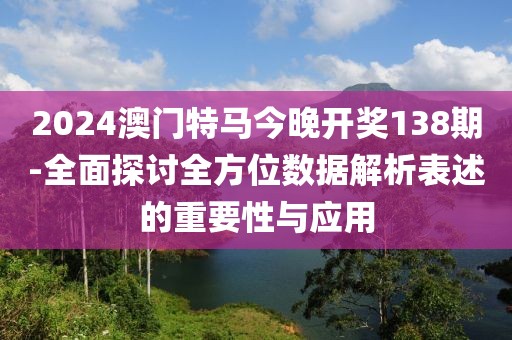 2024澳门特马今晚开奖138期-全面探讨全方位数据解析表述的重要性与应用