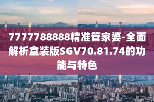 7777788888精准管家婆-全面解析盒装版SGV70.81.74的功能与特色