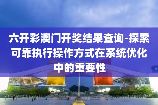 六开彩澳门开奖结果查询-探索可靠执行操作方式在系统优化中的重要性