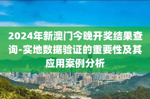 2024年新澳门今晚开奖结果查询-实地数据验证的重要性及其应用案例分析