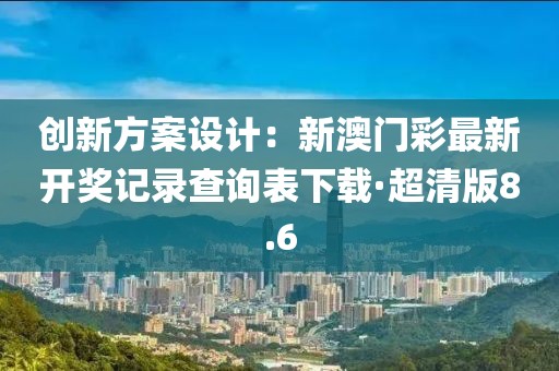 创新方案设计：新澳门彩最新开奖记录查询表下载·超清版8.6