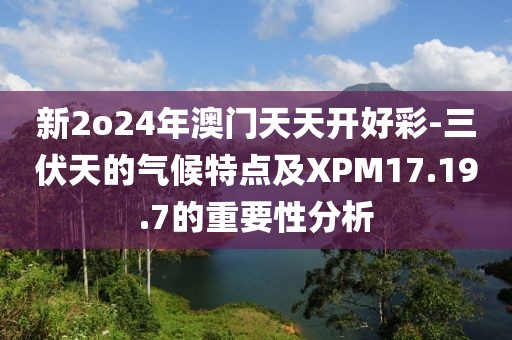 新2o24年澳门天天开好彩-三伏天的气候特点及XPM17.19.7的重要性分析