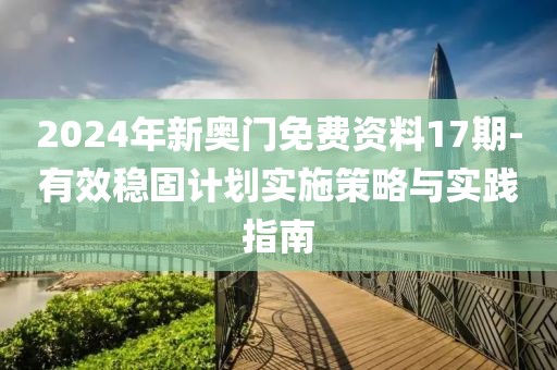2024年新奥门免费资料17期-有效稳固计划实施策略与实践指南