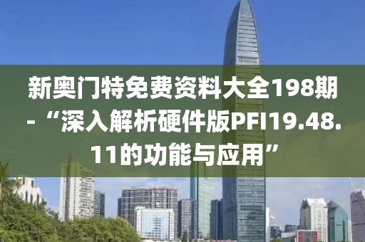 新奥门特免费资料大全198期-“深入解析硬件版PFI19.48.11的功能与应用”