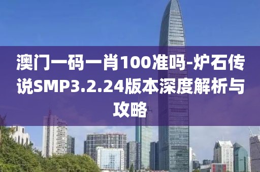 澳门一码一肖100准吗-炉石传说SMP3.2.24版本深度解析与攻略