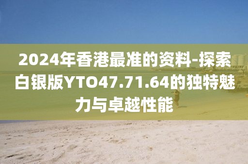 2024年香港最准的资料-探索白银版YTO47.71.64的独特魅力与卓越性能