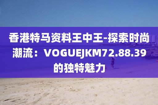 香港特马资料王中王-探索时尚潮流：VOGUEJKM72.88.39的独特魅力