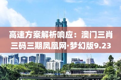 高速方案解析响应：澳门三肖三码三期凤凰网·梦幻版9.23