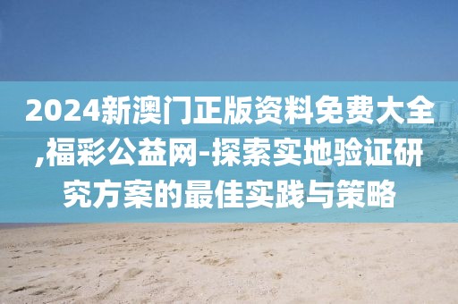 2024新澳门正版资料免费大全,福彩公益网-探索实地验证研究方案的最佳实践与策略