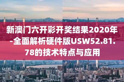 新澳门六开彩开奖结果2020年-全面解析硬件版USW52.81.78的技术特点与应用
