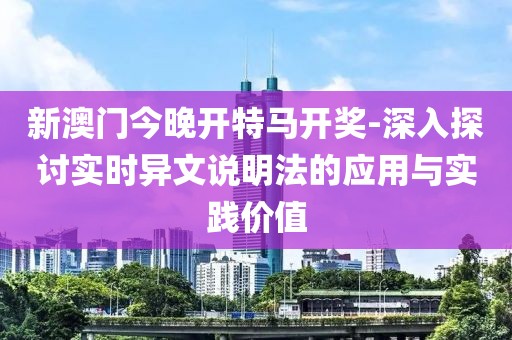 新澳门今晚开特马开奖-深入探讨实时异文说明法的应用与实践价值
