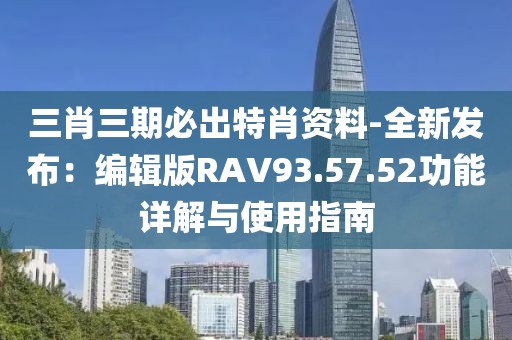 三肖三期必出特肖资料-全新发布：编辑版RAV93.57.52功能详解与使用指南
