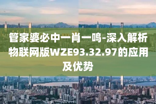 管家婆必中一肖一鸣-深入解析物联网版WZE93.32.97的应用及优势