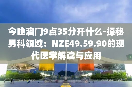 今晚澳门9点35分开什么-探秘男科领域：NZE49.59.90的现代医学解读与应用