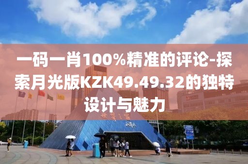 一码一肖100%精准的评论-探索月光版KZK49.49.32的独特设计与魅力
