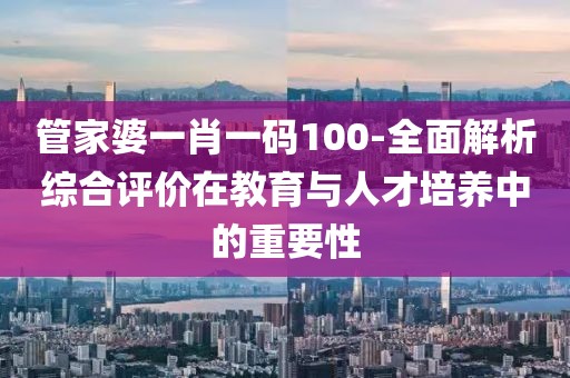 管家婆一肖一码100-全面解析综合评价在教育与人才培养中的重要性