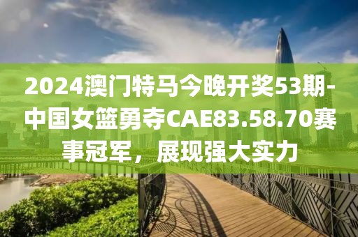 2024澳门特马今晚开奖53期-中国女篮勇夺CAE83.58.70赛事冠军，展现强大实力