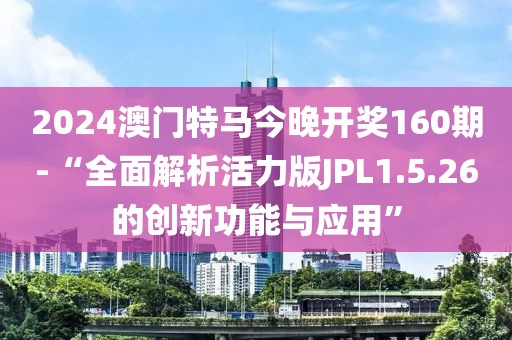 2024澳门特马今晚开奖160期-“全面解析活力版JPL1.5.26的创新功能与应用”