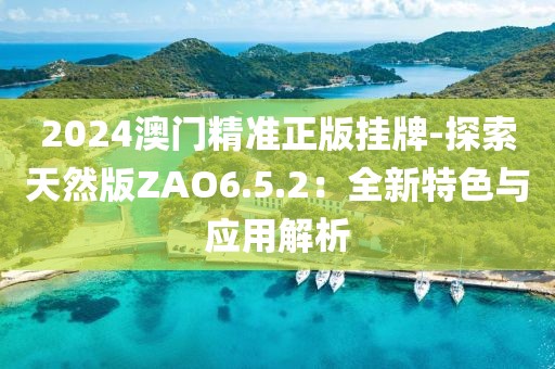 2024澳门精准正版挂牌-探索天然版ZAO6.5.2：全新特色与应用解析