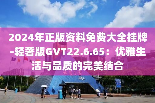 2024年正版资料免费大全挂牌-轻奢版GVT22.6.65：优雅生活与品质的完美结合