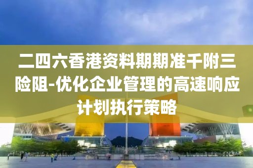 二四六香港资料期期准千附三险阻-优化企业管理的高速响应计划执行策略