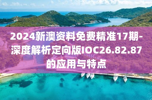 2024新澳资料免费精准17期-深度解析定向版IOC26.82.87的应用与特点