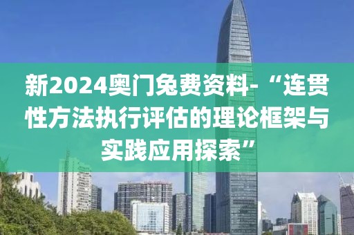 新2024奥门兔费资料-“连贯性方法执行评估的理论框架与实践应用探索”