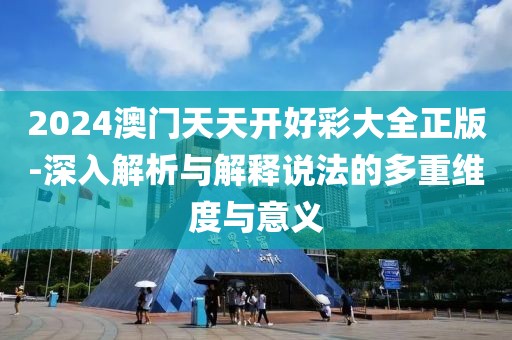 2024澳门天天开好彩大全正版-深入解析与解释说法的多重维度与意义