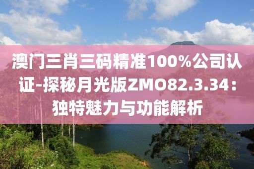 澳门三肖三码精准100%公司认证-探秘月光版ZMO82.3.34：独特魅力与功能解析