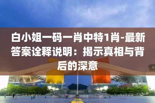 白小姐一码一肖中特1肖-最新答案诠释说明：揭示真相与背后的深意